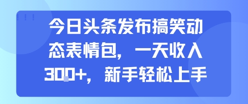 今日头条发布搞笑动态表情包，一天收入3张+，新手轻松上手-yicbd