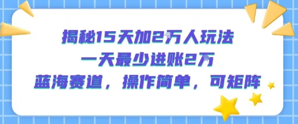 揭秘15天加2W人玩法，一天最少2万进账，蓝海赛道，操作简单，可矩阵-yicbd