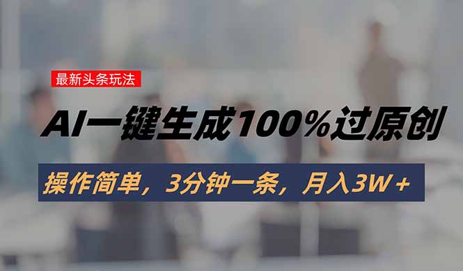 头条最新玩法，AI一键生成100%过原创，操作简单，3分钟一条，月入3W＋-yicbd