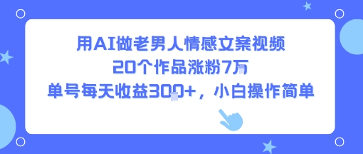 用AI做老男人情感文案视频，20个作品涨粉7W，单号每天收益3张+，小白操作简单-yicbd