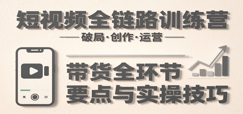 短视频全链路训练营：含破局、创作、运营、带货等多方面，详解各环节要点与实操技巧-yicbd