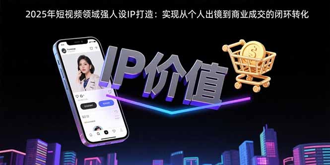 2025年短视频领域人设IP打造：实现从个人出镜到商业成交的闭环转化-yicbd