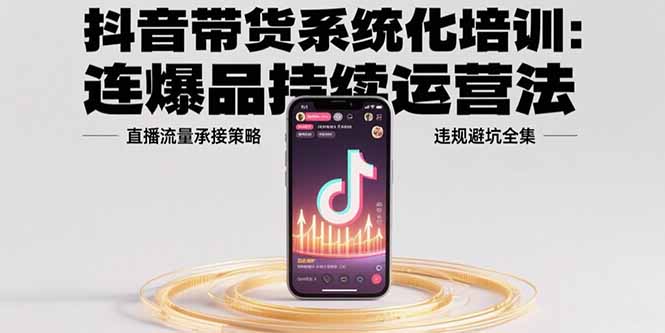 抖音带货系统化培训：连爆品持续运营法，直播流量承接策略，违规避坑全集-yicbd