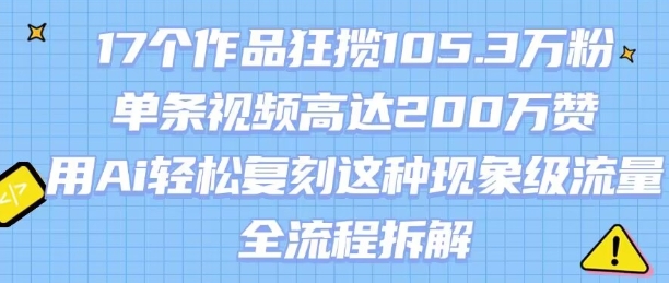 17个作品狂揽105.3W粉，单条视频高达200W赞，用Ai轻松复刻这种现象级流量!(全流程拆解)-yicbd
