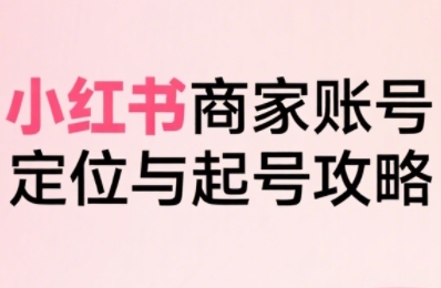 小红书电商全链路实战从定位到爆单，系统拆解小红书商家起号全流程-yicbd