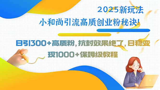 2025新玩法小和尚引流高质创业粉秘诀！日引300+高质粉，抗封效果绝了，…-yicbd