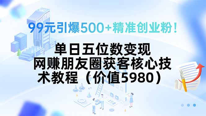 99元引爆500+精准创业粉！单日五位数变现，网赚朋友圈获客核心技术教程…-yicbd