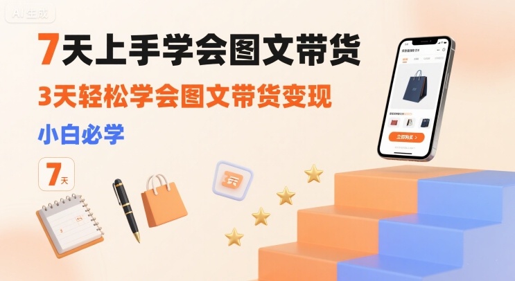 7天上手学会图文带货，3天轻松学会图文带货变现，小白必学-yicbd