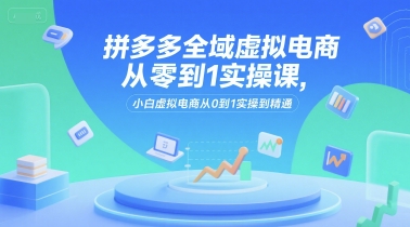 拼多多全域虚拟电商从零到1实操课，小白虚拟电商从0到1实操到精通-yicbd