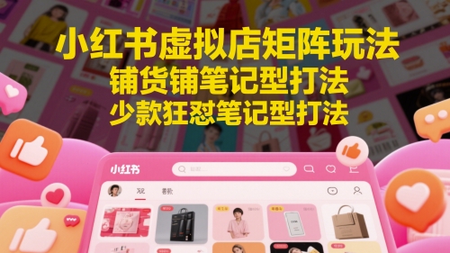 小红书虚拟店矩阵玩法，铺货铺笔记型打法，少款狂怼笔记型打法(更新)-yicbd