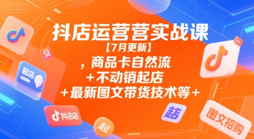 抖店运营实战课【7月更新】,商品卡自然流+不动销起店+最新图文带货技术等-yicbd