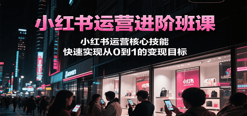 小红书运营进阶班课，小红书运营核心技能，快速实现从0到1的变现目标-yicbd