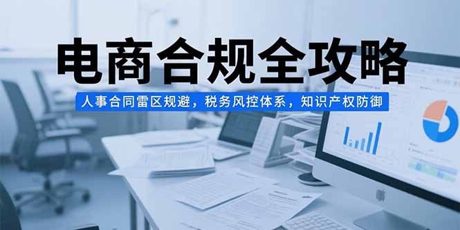 电商合规全攻略，人事合同雷区规避，税务风控体系，知识产权防御-yicbd