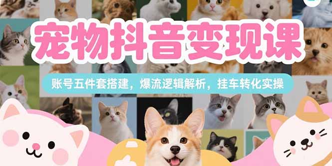 宠物抖音变现课，账号五件套搭建，爆流逻辑解析，挂车转化实操-yicbd