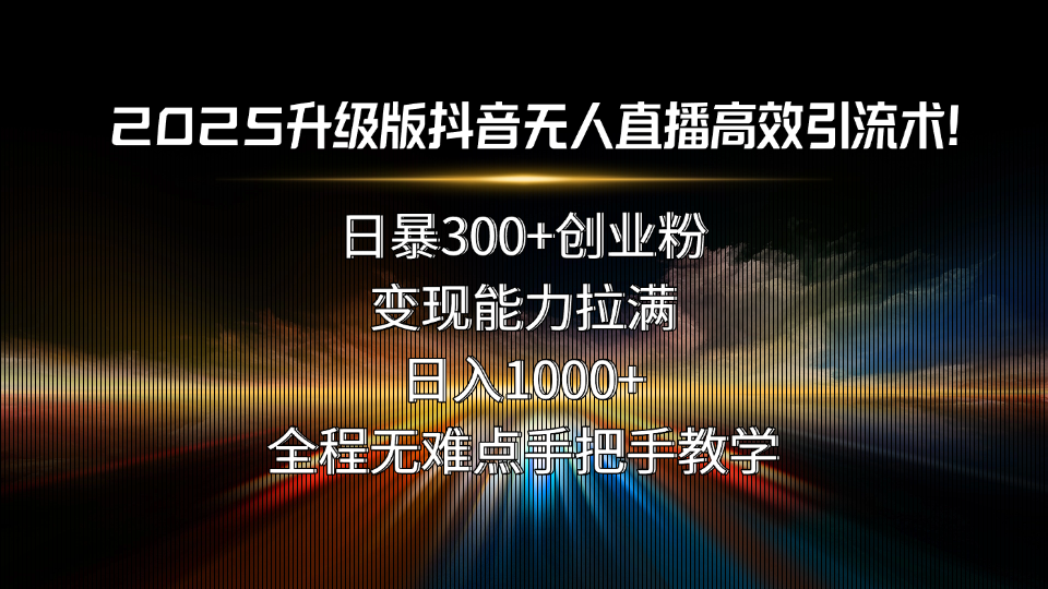 2025升级版抖音无人直播高效引流术！日暴300+创业粉，变现能力拉满，日…-yicbd