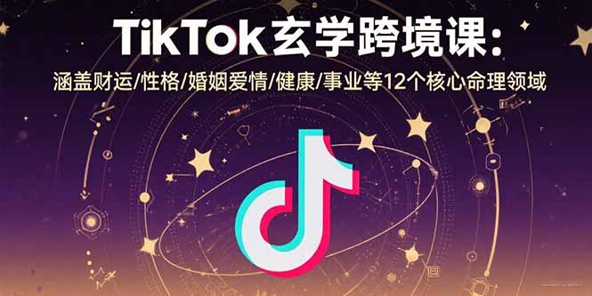 TikTok玄学跨境课：涵盖财运/性格/婚姻爱情/健康/事业等12个核心命理领域-yicbd