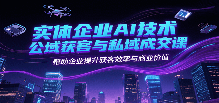 实体企业AI技术公域获客与私域成交课，帮助企业提升获客效率与商业价值-yicbd