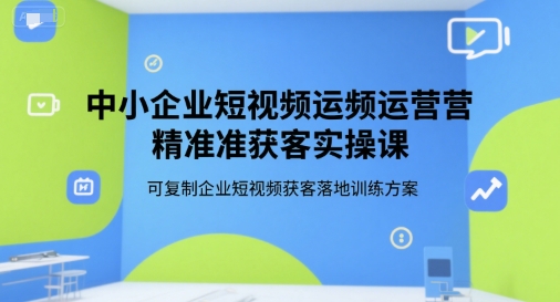 中小企业短视频运营精准获客实操课，可复制企业短视频获客落地训练方案-yicbd