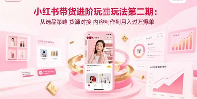 小红书带货进阶玩法第二期：从选品策略 货源对接 内容制作到月入过万爆单-yicbd