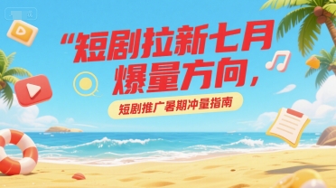短剧拉新七月爆量方向，短剧推广暑期冲量指南-yicbd