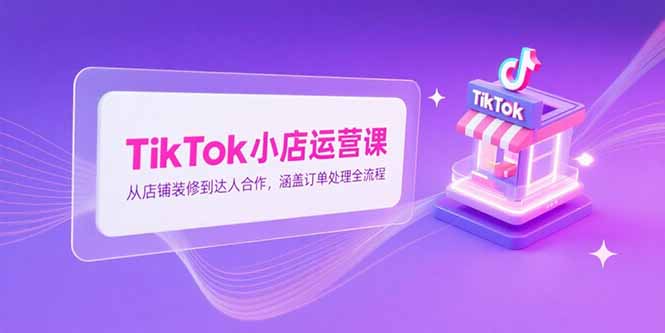 TikTok小店运营课，从店铺装修到达人合作，涵盖订单处理全流程-yicbd