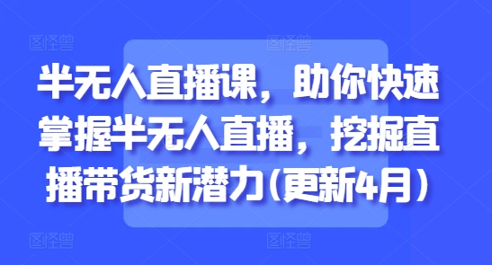 半无人直播课，助你快速掌握半无人直播，挖掘直播带货新潜力(更新7月)-yicbd