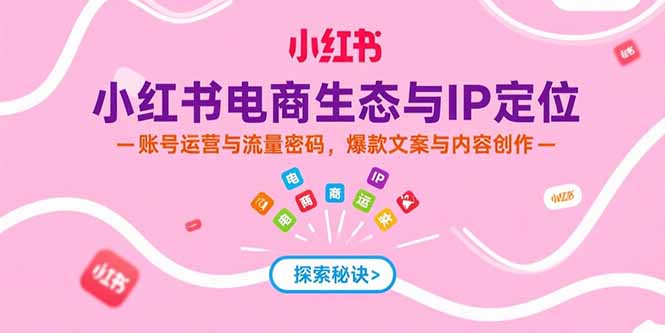 小红书电商生态与IP定位，账号运营与流量密码，爆款文案与内容创作-yicbd