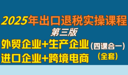 崔sir·出口退税实操-外贸企业+生产企业+跨境电商+进口企业(四课合一)-yicbd