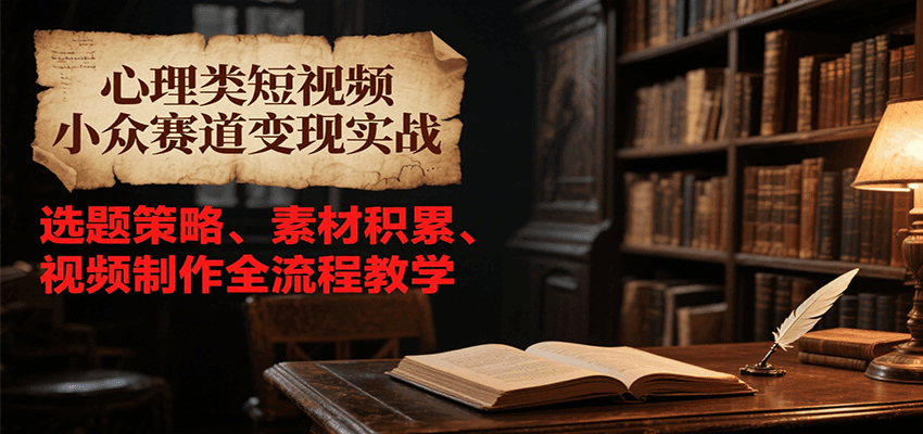 心理类短视频小众赛道变现实战，选题策略、素材积累、视频制作全流程教学-yicbd