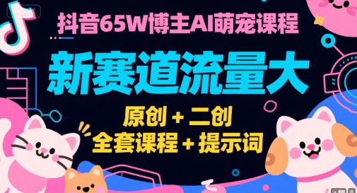 抖音65W博主AI萌宠课程，新赛道流量大，原创+二创，全套课程+提示词-yicbd