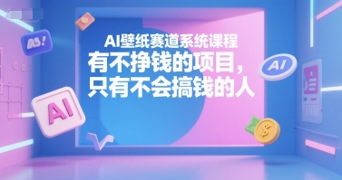 AI壁纸赛道系统课程，有不挣钱的项目，只有不会搞钱的人-yicbd