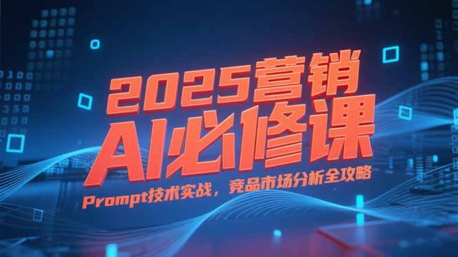 2025营销AI必修课，业务拆解逻辑，Prompt技术实战，竞品市场分析全攻略-yicbd
