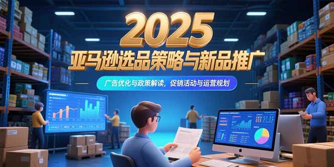 2025亚马逊选品策略与新品推广，广告优化与政策解读，促销活动与运营规划-yicbd