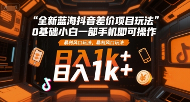 全新蓝海抖音差价项目玩法，0基础小白一部手机即可操作，暴利风口玩法，日入1k+【揭秘】-yicbd