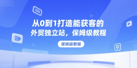 从0到1打造能获客的外贸独立站，保姆级教程-yicbd