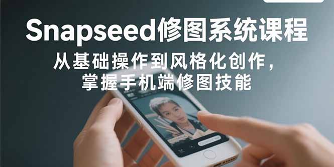 Snapseed修图系统课程：从基础操作到风格化创作，掌握手机端修图技能-yicbd
