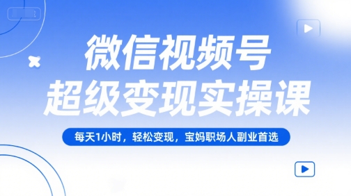 微信视频号超级变现实操课，每天1小时，轻松变现，宝妈职场人副业首选-yicbd