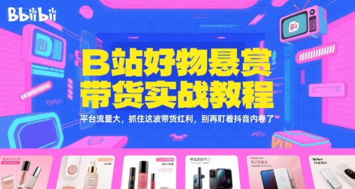 B站好物悬赏带货实战教程，平台流量大，抓住这波带货红利，别再盯着抖音内卷了-yicbd