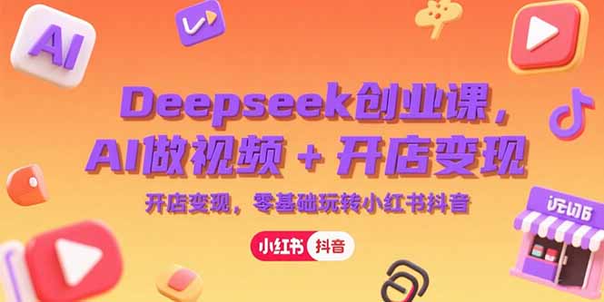 Deepseek创业课，AI做视频+开店变现，零基础玩转小红书抖音-yicbd