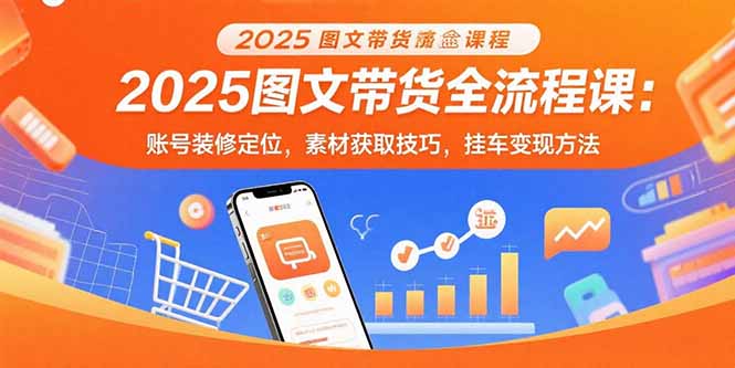 2025图文带货全流程课：账号装修定位，素材获取技巧，挂车变现方法-yicbd