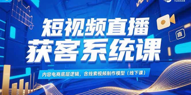 短视频直播获客系统课，内容电商底层逻辑，含线索视频制作模型(线下课-yicbd