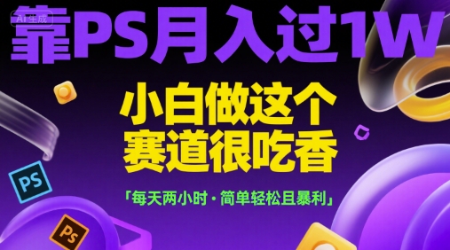 靠PS月入过1W，小白做这个赛道很吃香，每天两小时，简单轻松且暴利【揭秘】-yicbd