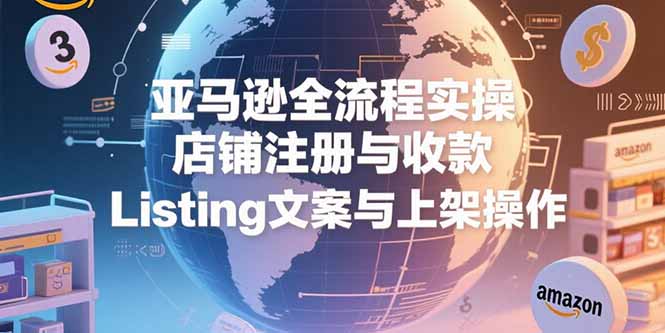 亚马逊全流程实操，店铺注册与收款，Listing文案与上架操作-yicbd