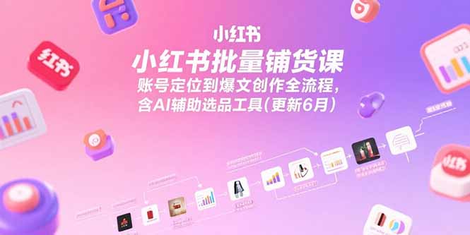 小红书批量铺货课，账号定位到爆文创作全流程，含AI辅助选品工具(更新6月-yicbd