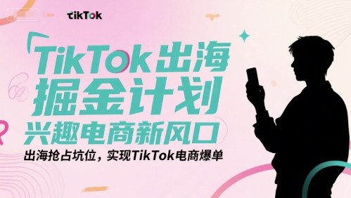 TikTok出海掘金计划，兴趣电商新风口，出海抢占坑位，实现TikTok电商爆单-yicbd