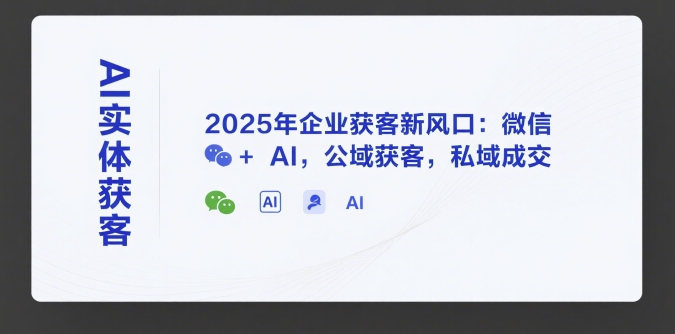 AI实体获客，2025年企业获客新风口：微信+ AI，公域获客，私域成交-yicbd