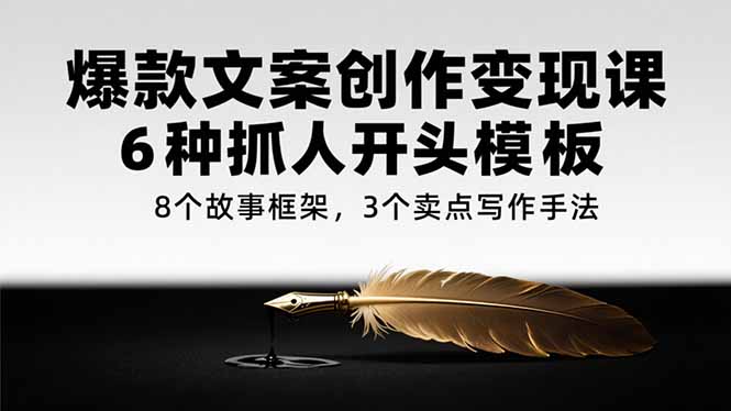 爆款文案创作变现课，6种抓人开头模板，8个故事框架，3个卖点写作手法-yicbd