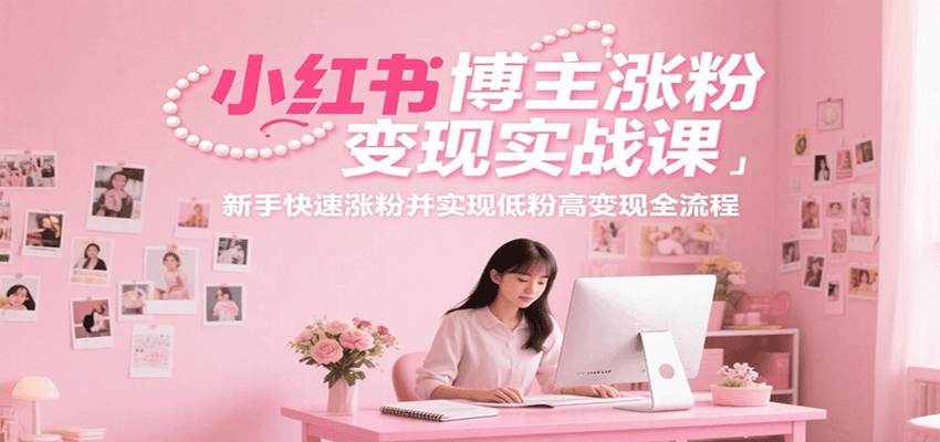 小红书博主涨粉变现实战课，新手快速涨粉并实现低粉高变现全流程-yicbd