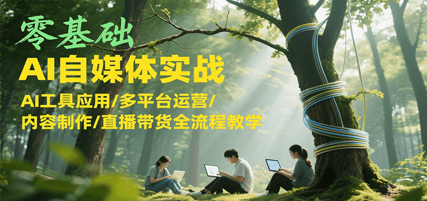 零基础AI自媒体实战，AI工具应用/多平台运营/内容制作/直播带货全流程教学-yicbd