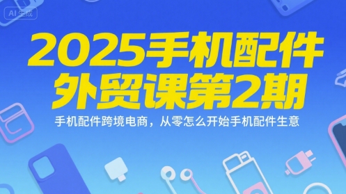 2025手机配件外贸课第2期，手机配件跨境电商，从零怎么开始手机配件生意-yicbd